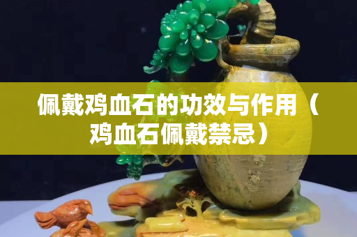 佩戴鸡血石的功效与作用（鸡血石佩戴禁忌）
