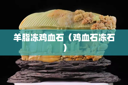 羊脂冻鸡血石（鸡血石冻石）