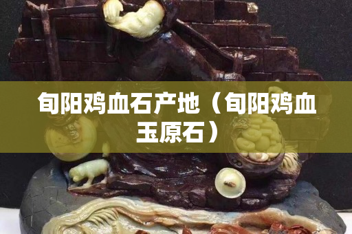 旬阳鸡血石产地（旬阳鸡血玉原石）