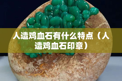 人造鸡血石有什么特点（人造鸡血石印章）