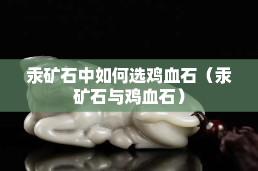 汞矿石中如何选鸡血石（汞矿石与鸡血石）
