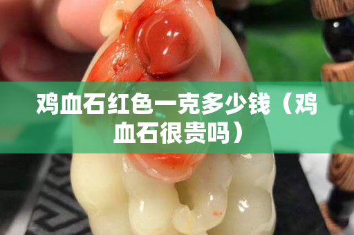 鸡血石红色一克多少钱（鸡血石很贵吗）