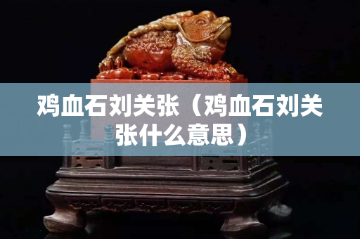 鸡血石刘关张（鸡血石刘关张什么意思）