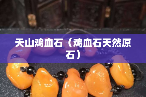 天山鸡血石（鸡血石天然原石）