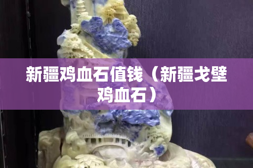 新疆鸡血石值钱（新疆戈壁鸡血石）