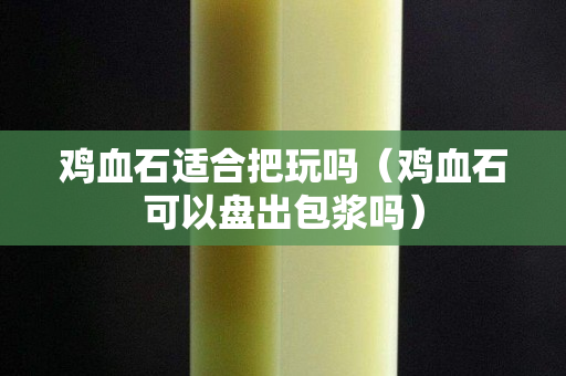 鸡血石适合把玩吗（鸡血石可以盘出包浆吗）