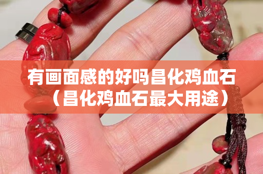 有画面感的好吗昌化鸡血石（昌化鸡血石最大用途）