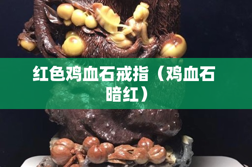 红色鸡血石戒指（鸡血石 暗红）