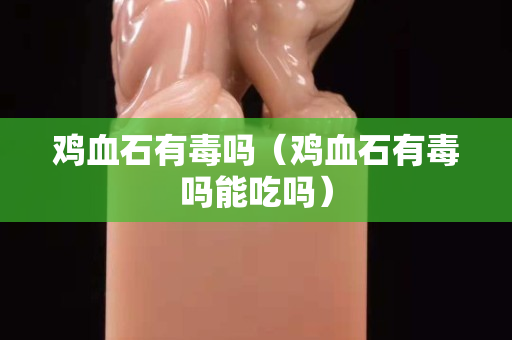 鸡血石有毒吗（鸡血石有毒吗能吃吗）