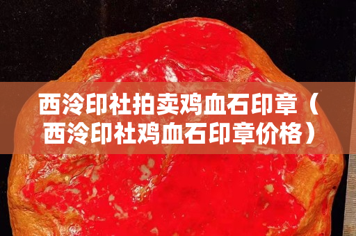 西泠印社拍卖鸡血石印章（西泠印社鸡血石印章价格）