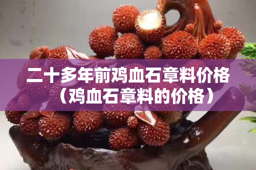二十多年前鸡血石章料价格（鸡血石章料的价格）
