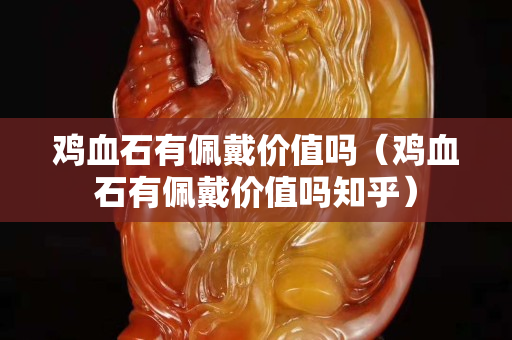 鸡血石有佩戴价值吗（鸡血石有佩戴价值吗知乎）