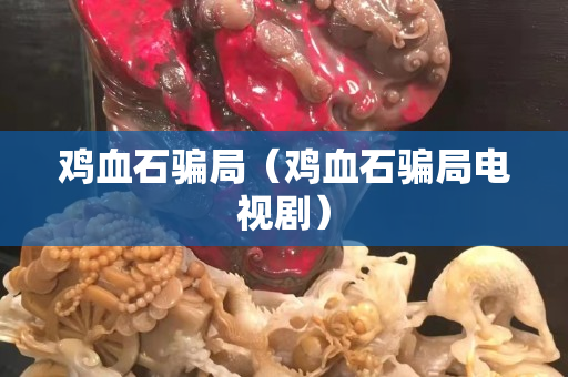鸡血石骗局（鸡血石骗局电视剧）