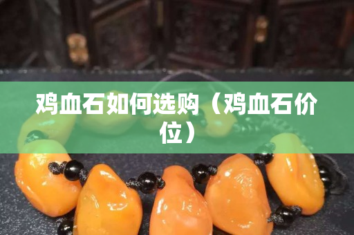 鸡血石如何选购（鸡血石价位）