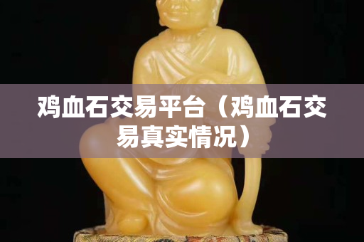 鸡血石交易平台（鸡血石交易真实情况）
