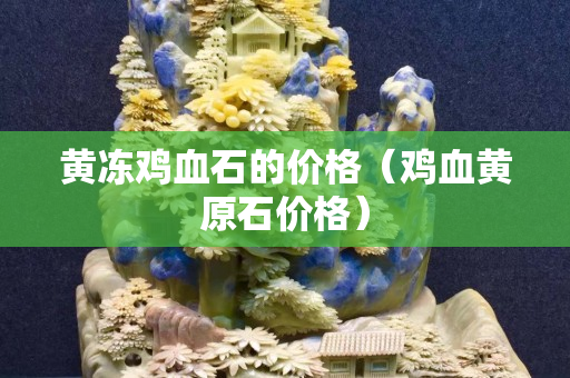 黄冻鸡血石的价格（鸡血黄原石价格）