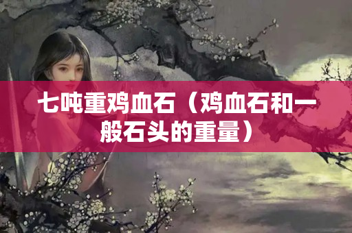 七吨重鸡血石（鸡血石和一般石头的重量）