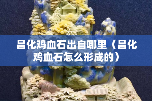 昌化鸡血石出自哪里（昌化鸡血石怎么形成的）