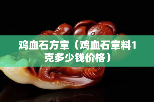 鸡血石方章（鸡血石章料1克多少钱价格）