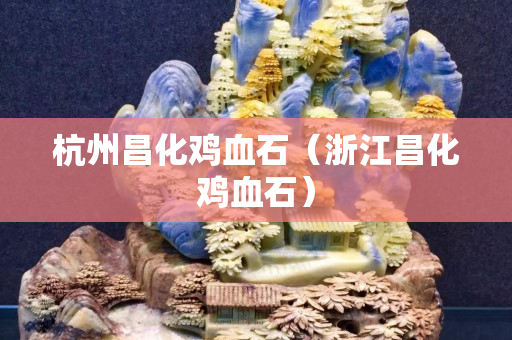 杭州昌化鸡血石（浙江昌化鸡血石）