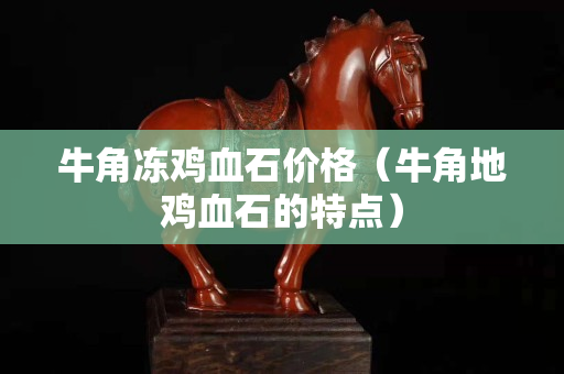 牛角冻鸡血石价格（牛角地鸡血石的特点）
