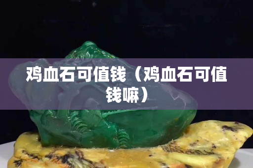 鸡血石可值钱（鸡血石可值钱嘛）