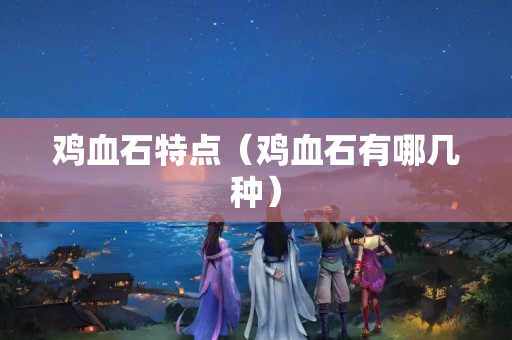 鸡血石特点（鸡血石有哪几种）