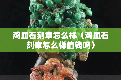 鸡血石刻章怎么样（鸡血石刻章怎么样值钱吗）