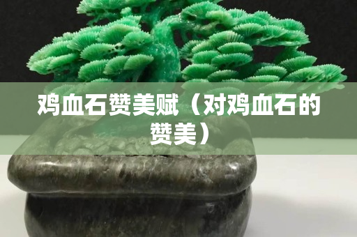 鸡血石赞美赋（对鸡血石的赞美）