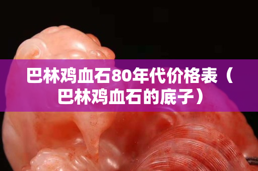 巴林鸡血石80年代价格表（巴林鸡血石的底子）