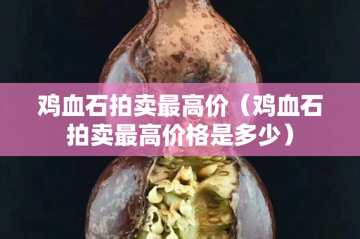 鸡血石拍卖最高价（鸡血石拍卖最高价格是多少）