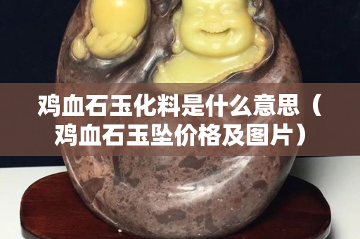 鸡血石玉化料是什么意思（鸡血石玉坠价格及图片）