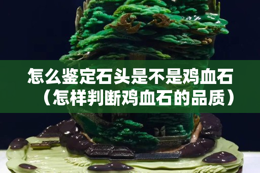 怎么鉴定石头是不是鸡血石（怎样判断鸡血石的品质）