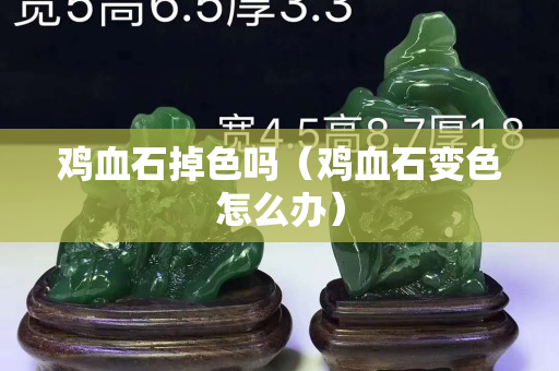 鸡血石掉色吗（鸡血石变色怎么办）