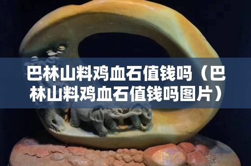 巴林山料鸡血石值钱吗（巴林山料鸡血石值钱吗图片）