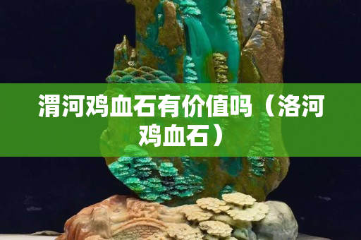 渭河鸡血石有价值吗（洛河鸡血石）