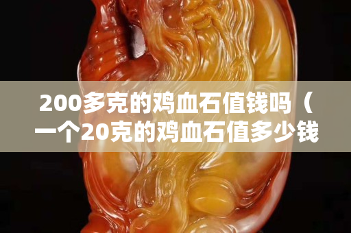 200多克的鸡血石值钱吗（一个20克的鸡血石值多少钱）