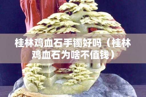 桂林鸡血石手镯好吗（桂林鸡血石为啥不值钱）