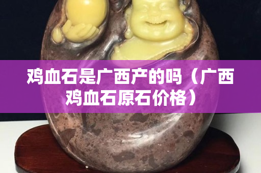 鸡血石是广西产的吗（广西鸡血石原石价格）