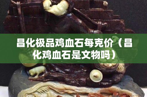 昌化极品鸡血石每克价（昌化鸡血石是文物吗）