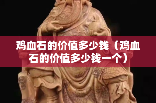 鸡血石的价值多少钱（鸡血石的价值多少钱一个）
