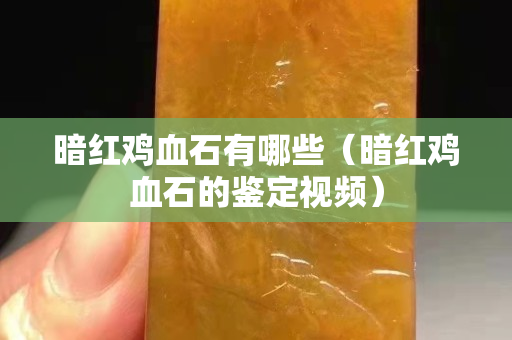 暗红鸡血石有哪些（暗红鸡血石的鉴定视频）