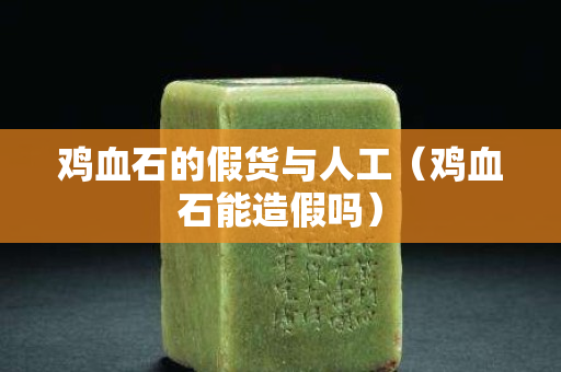 鸡血石的假货与人工（鸡血石能造假吗）