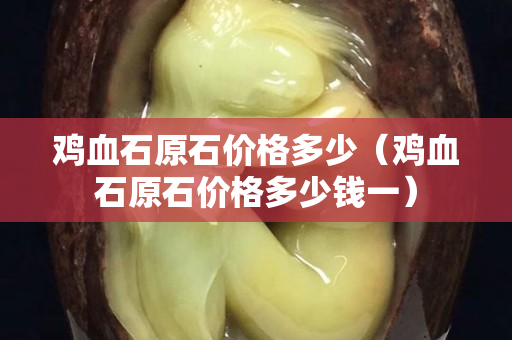 鸡血石原石价格多少（鸡血石原石价格多少钱一）