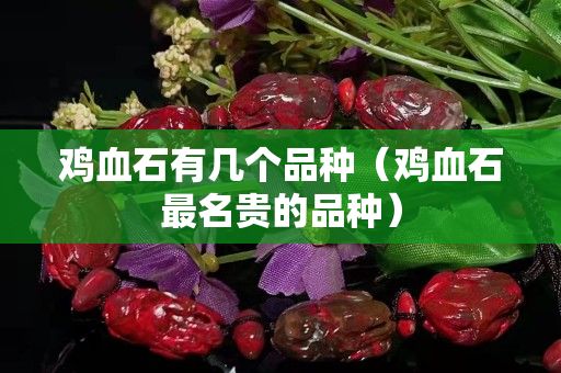 鸡血石有几个品种（鸡血石最名贵的品种）