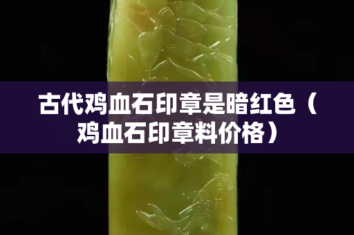 古代鸡血石印章是暗红色（鸡血石印章料价格）