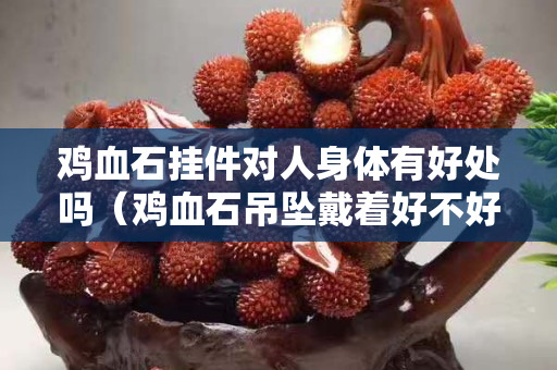 鸡血石挂件对人身体有好处吗（鸡血石吊坠戴着好不好）