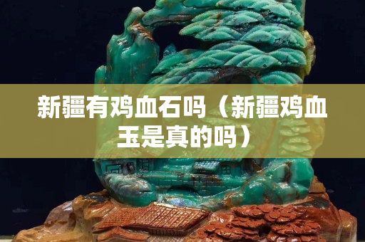 新疆有鸡血石吗（新疆鸡血玉是真的吗）