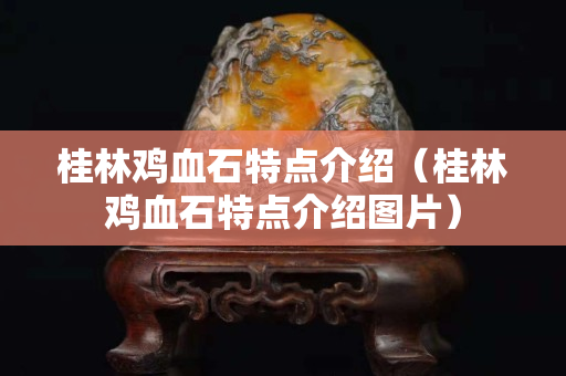 桂林鸡血石特点介绍（桂林鸡血石特点介绍图片）