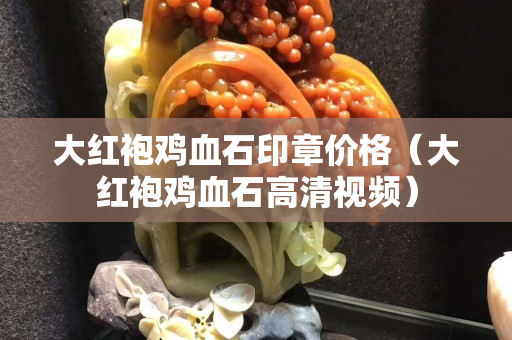 大红袍鸡血石印章价格（大红袍鸡血石高清视频）